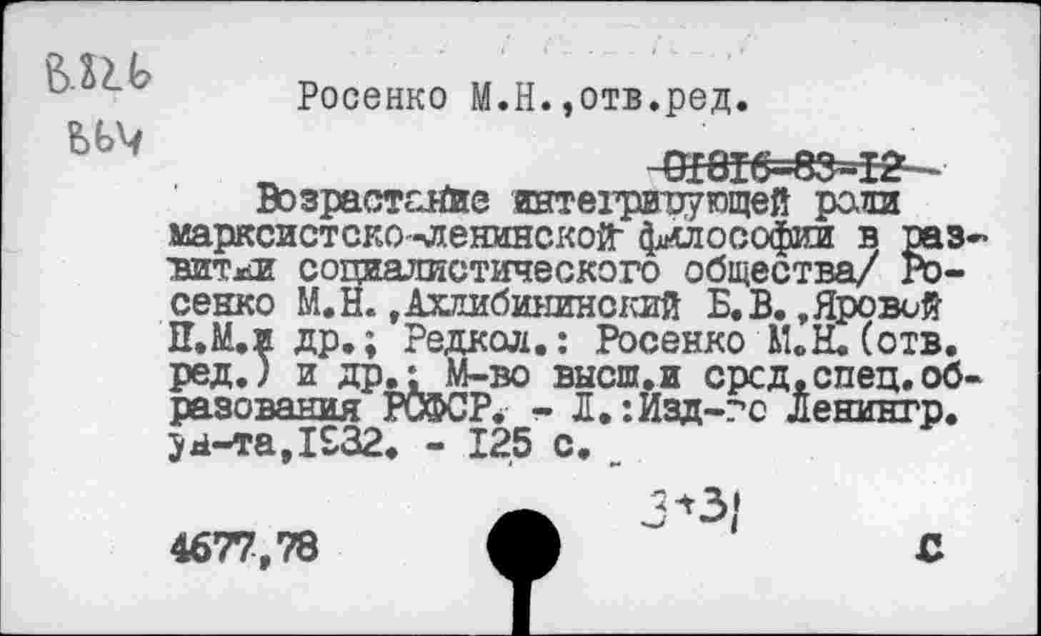 ﻿BUG
Росенко М.Н.,отв.ред.
Возрастание интегрирующей ради марксистско-ленинской философии в раз-ъитми социалистического общества/ Росенко М.Н.»Ахлибининский Б. В. »Яровой И.М.и др.; Редкой.: Росенко М.Н.(отв. ред.) и др.; М-во ВЫСШ.И сред.спец.образования РСФСР< - Л.:Изд-?с Ленингр. 3d-ra,I£32. - 125 с.
4677,78